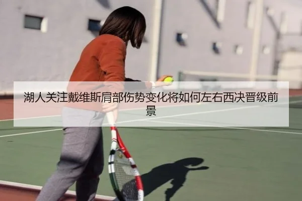 湖人关注戴维斯肩部伤势变化将如何左右西决晋级前景