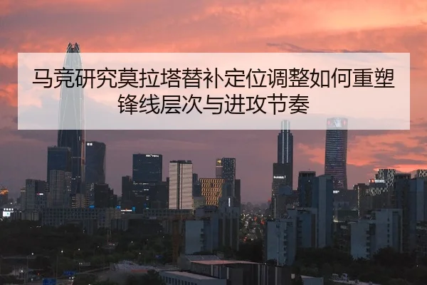 马竞研究莫拉塔替补定位调整如何重塑锋线层次与进攻节奏