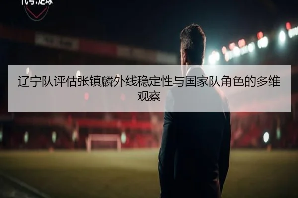 liao-ning-dui-ping-gu-zhang-zhen-lin-wai-xian-wen-ding-xing-yu-guo-jia-dui-jue-se-de-duo-wei-guan-cha-2-479.jpg