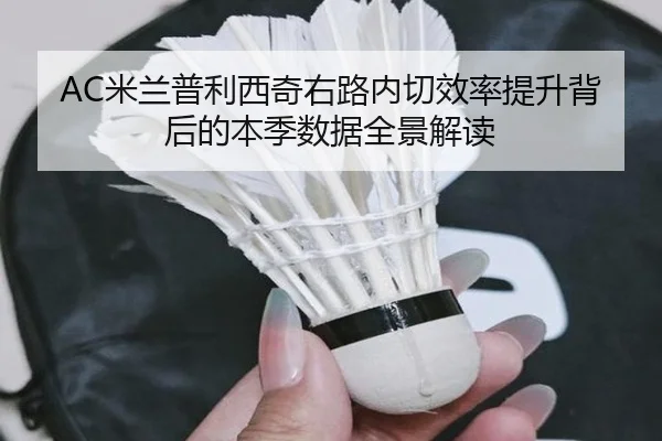 AC米兰普利西奇右路内切效率提升背后的本季数据全景解读