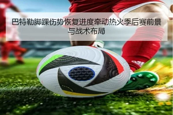 巴特勒脚踝伤势恢复进度牵动热火季后赛前景与战术布局