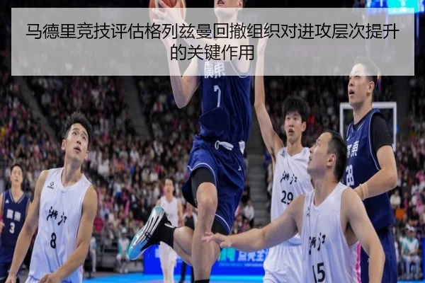 马德里竞技评估格列兹曼回撤组织对进攻层次提升的关键作用