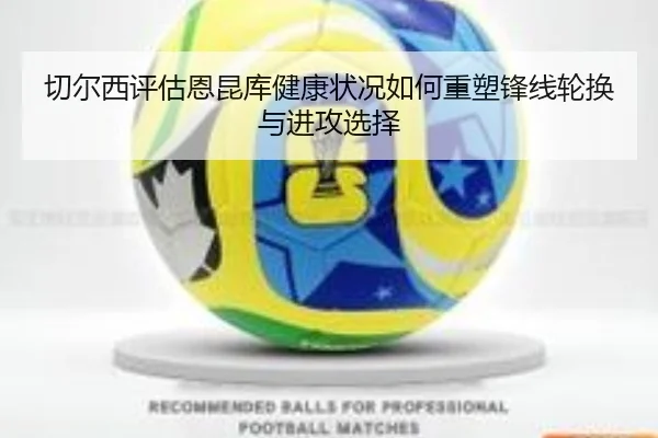 切尔西评估恩昆库健康状况如何重塑锋线轮换与进攻选择