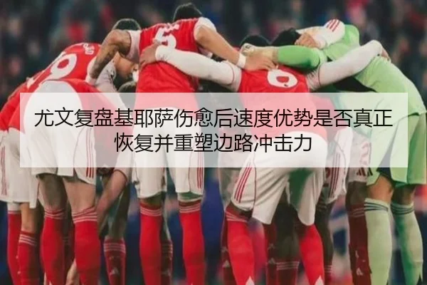 尤文复盘基耶萨伤愈后速度优势是否真正恢复并重塑边路冲击力