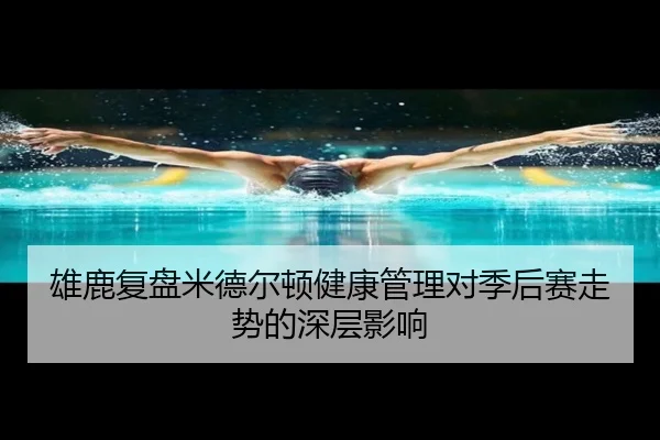 雄鹿复盘米德尔顿健康管理对季后赛走势的深层影响