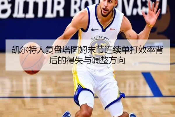 凯尔特人复盘塔图姆末节连续单打效率背后的得失与调整方向