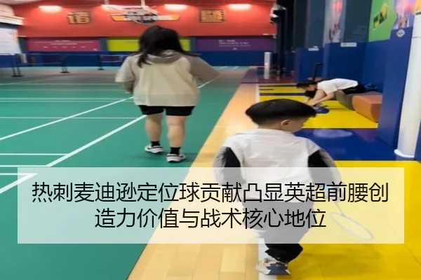 热刺麦迪逊定位球贡献凸显英超前腰创造力价值与战术核心地位