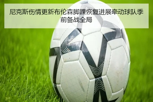 尼克斯伤情更新布伦森脚踝恢复进展牵动球队季前备战全局