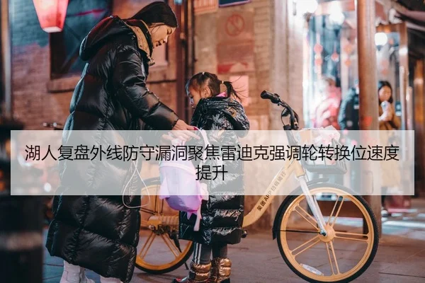 湖人复盘外线防守漏洞聚焦雷迪克强调轮转换位速度提升